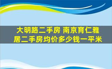 大明路二手房 南京育仁雅居二手房均价*一平米